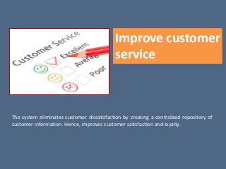 Improve customer
service
The system eliminates customer dissatisfaction by creating a centralized repository of
customer information. Hence, improves customer satisfaction and loyalty.
 