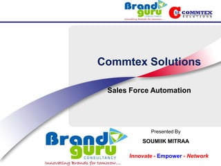 Commtex Solutions

 Sales Force Automation




             Presented By
          SOUMIIK MITRAA

      Innovate - Empower - Network
 