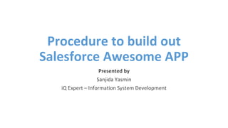 Procedure to build out
Salesforce Awesome APP
Presented by
Sanjida Yasmin
iQ Expert – Information System Development
 