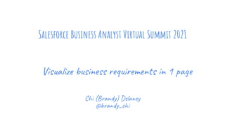 Salesforce Business Analyst Virtual Summit 2021
Chi (Brandy) Delaney
@brandy_chi
Visualize business requirements in 1 page
 