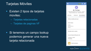 Tarjetas Móviles
 Existen 2 tipos de tarjetas
moviles:
– Tarjetas relacionadas
– Tarjetas de paginas VF
 Si tenemos un campo lookup
podemos generar una nueva
tarjeta relacionada
 