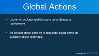 Global Actions
 Usaremos acciones globales para crear elementos
rapidamente
 Se pueden añadir tanto en el publicador global como en
cualquier objeto soportado.
 