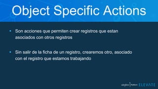 Object Specific Actions
 Son acciones que permiten crear registros que estan
asociados con otros registros
 Sin salir de la ficha de un registro, crearemos otro, asociado
con el registro que estamos trabajando
 