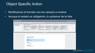 Object Specific Action
 Modificamos el formato con los campos a mostrar
 Aunque el estado es obligatorio, lo quitamos de la lista
 