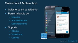 Salesforce1 Mobile App
 Salesforce en su teléfono
 Personalizable por
– Usuarios
– Administradores
– Desarrolladores
 Soporta
– Objetos
– Visualforce
– Canvas
 