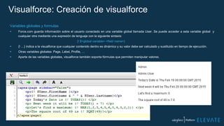 Visualforce: Creación de visualforce
Variables globales y formulas
 Force.com guarda información sobre el usuario conectado en una variable global llamada User. Se puede acceder a esta variable global y
cualquier otra mediante una expresión de lenguaje con la siguiente sintaxis:
{! $<global variable>.<field name>}
 {! …} indica a la visualforce que cualquier contenido dentro es dinámico y su valor debe ser calculado y sustituido en tiempo de ejecución.
 Otras variables globales: Page, Label, Profile, …
 Aparte de las variables globales, visualforce también soporta fórmulas que permiten manipular valores.
 