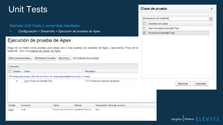 Unit Tests
Ejecutar Unit Tests y comprobar resultado:
 Configuración > Desarrollo > Ejecución de pruebas de Apex
 