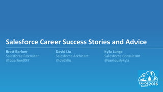 Brett Barlow David Liu Kyla Longe
Salesforce Recruiter Salesforce Architect Salesforce Consultant
@bbarlow007 @dvdkliu @seriouslykyla
Salesforce Career Success Stories and Advice
 
