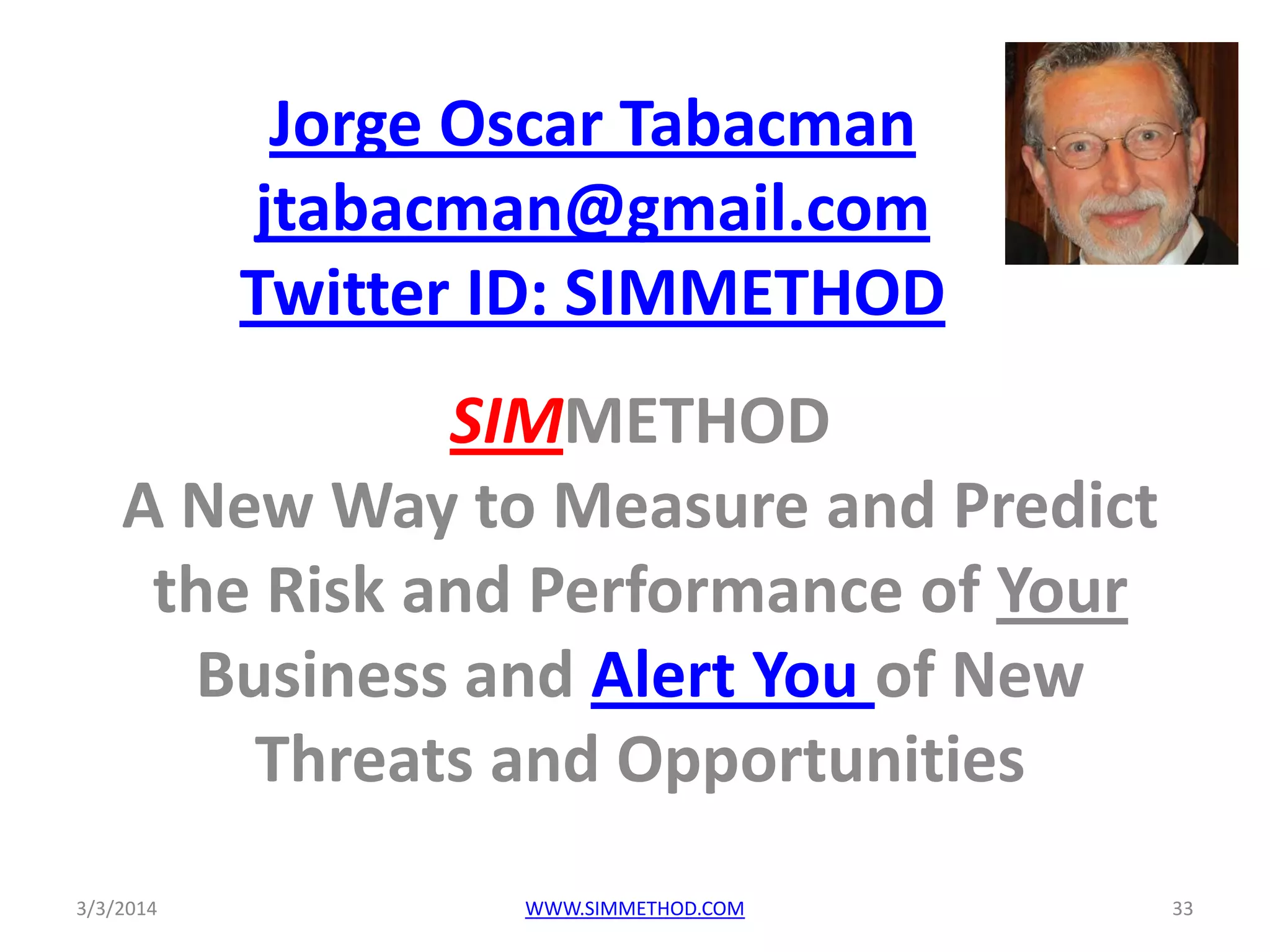 Jorge Oscar Tabacman
jtabacman@gmail.com
Twitter ID: SIMMETHOD
SIMMETHOD
A New Way to Measure and Predict
the Risk and Performance of Your
Business and Alert You of New
Threats and Opportunities
3/3/2014

WWW.SIMMETHOD.COM

33

 