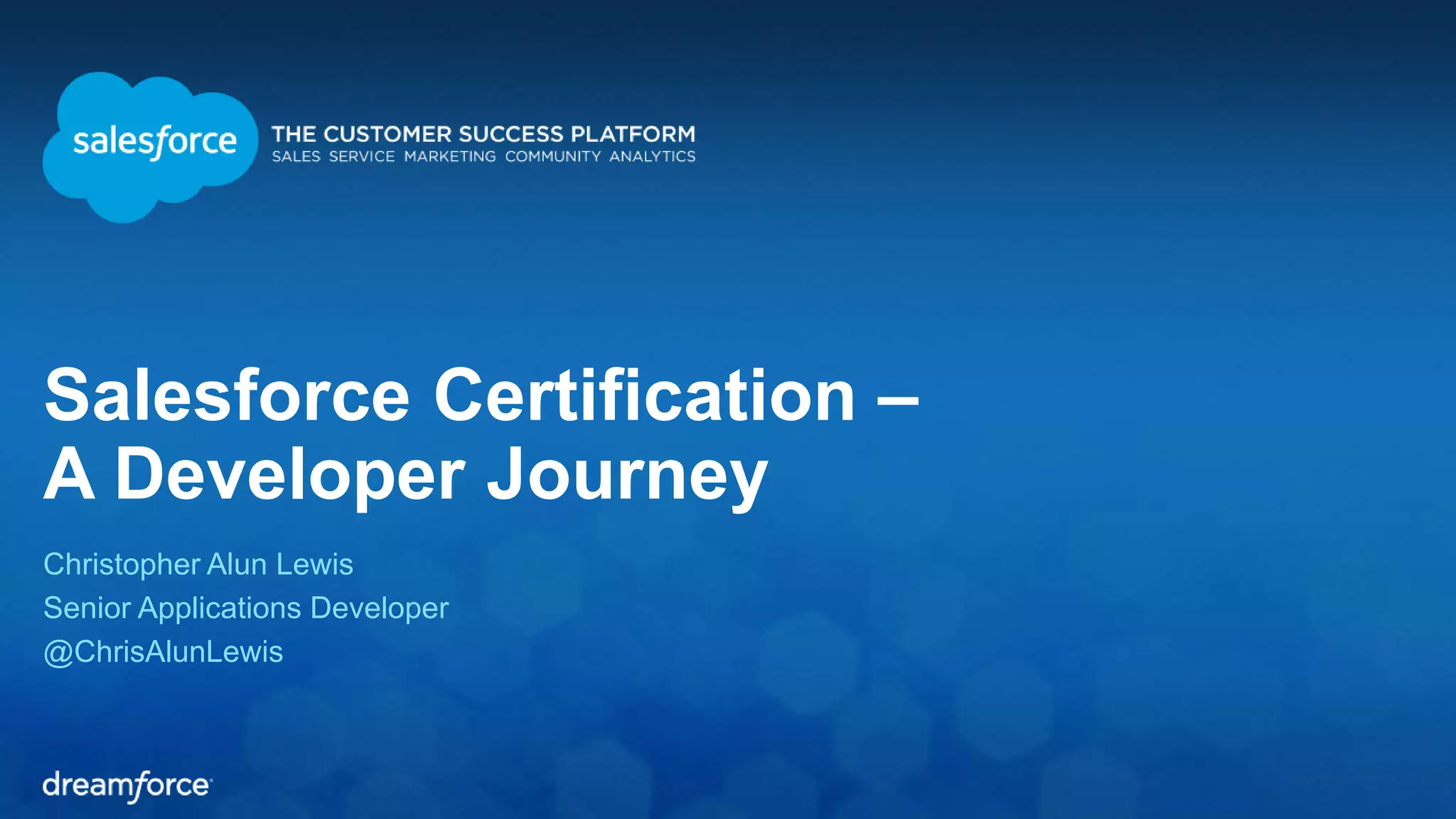 Salesforce Certification – 
A Developer Journey 
Christopher Alun Lewis 
Senior Applications Developer 
@ChrisAlunLewis 
 
