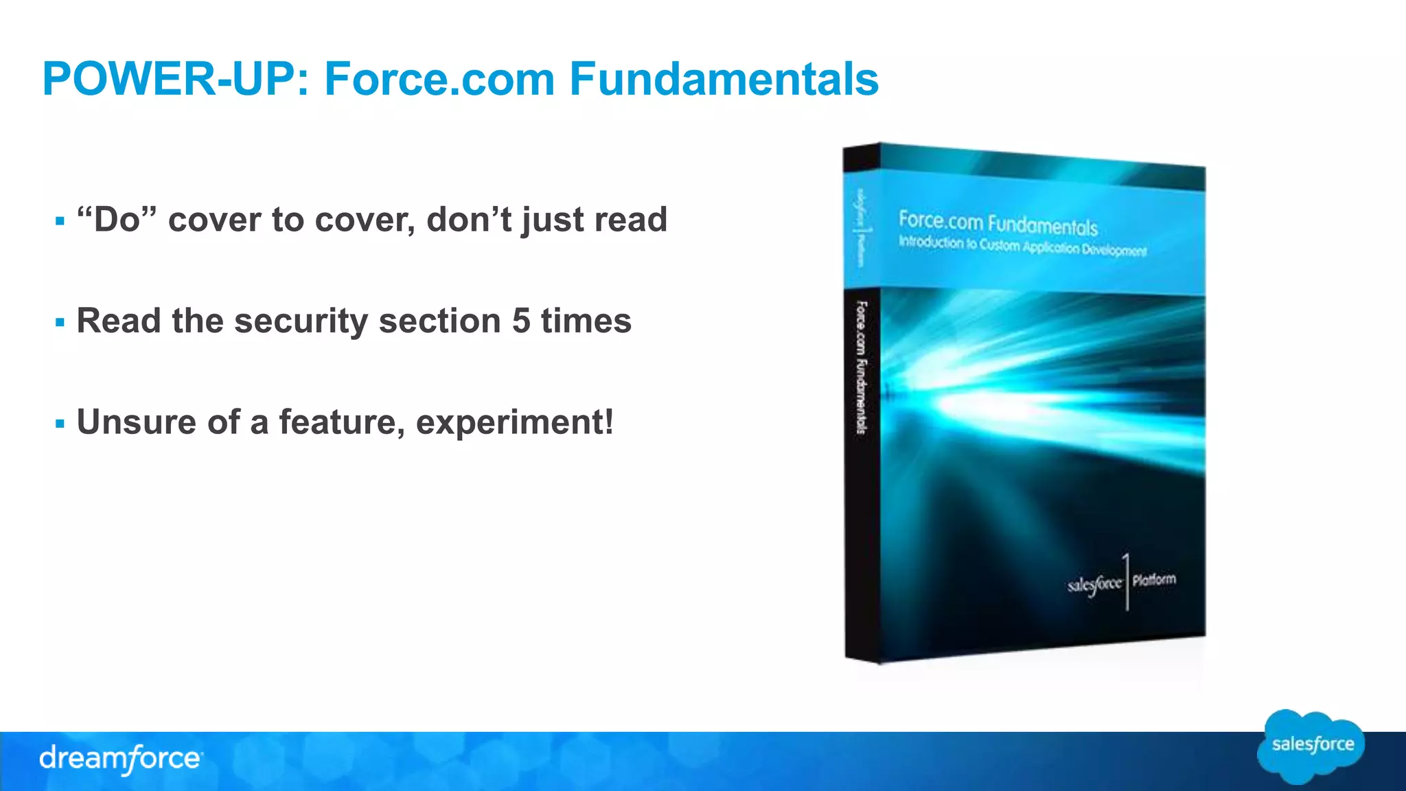 POWER-UP: Force.com Fundamentals 
 “Do” cover to cover, don’t just read 
 Read the security section 5 times 
 Unsure of a feature, experiment! 
 