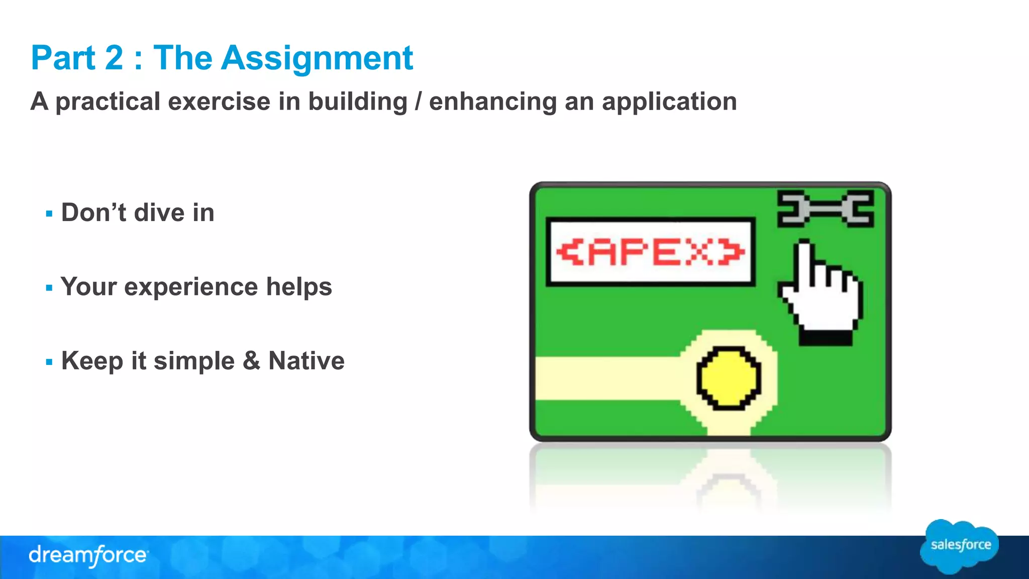 Part 2 : The Assignment 
A practical exercise in building / enhancing an application 
 Don’t dive in 
 Your experience helps 
 Keep it simple & Native 
 