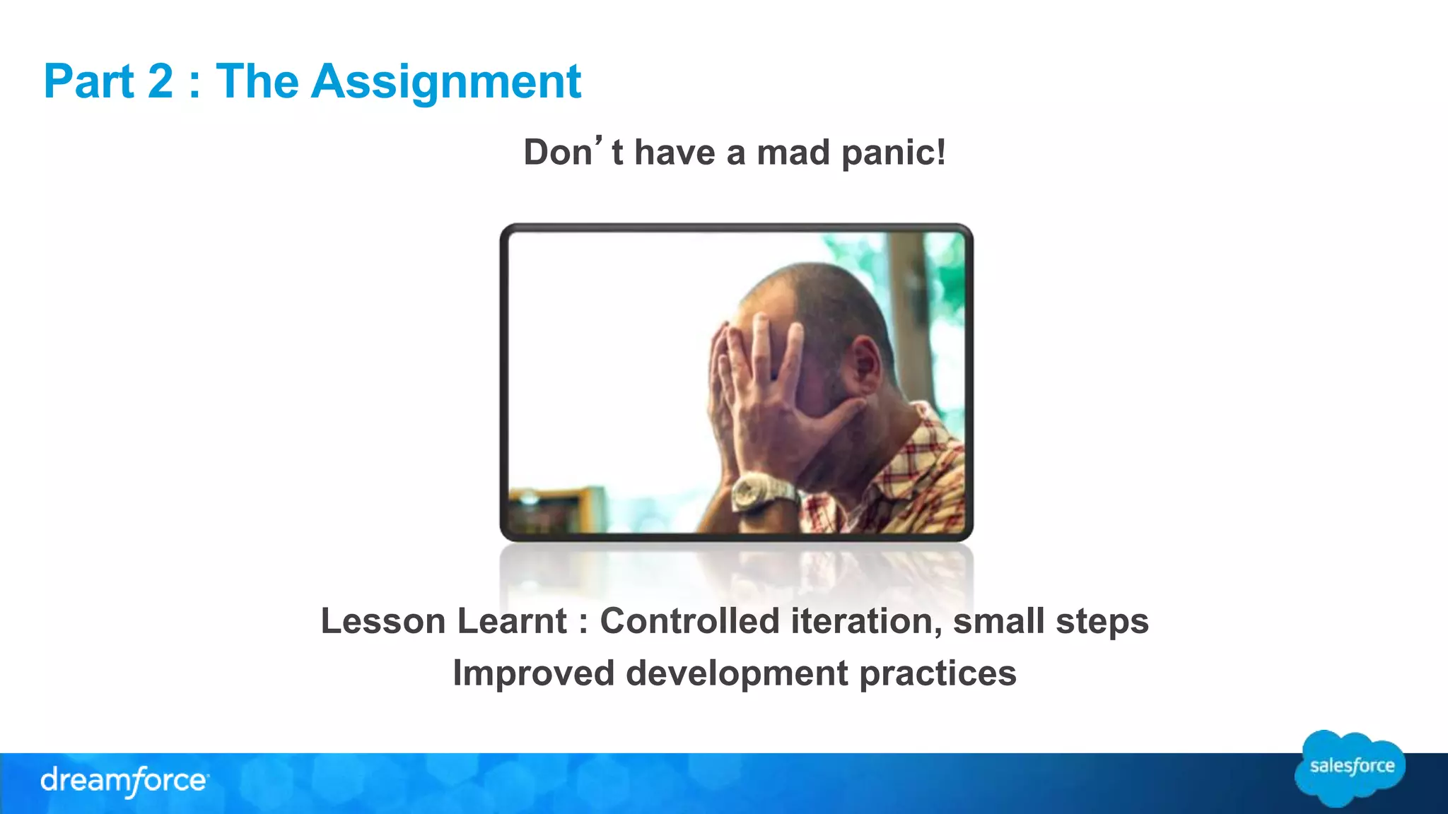 Part 2 : The Assignment 
Don’t have a mad panic! 
Lesson Learnt : Controlled iteration, small steps 
Improved development practices 
 