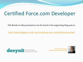 Certified Force.com Developer
Full details on this presentation can be found in the supporting blog post at:

http://srlawr.blogspot.co.uk/2014/01/getting-your-certified-forcecom.html

The Simon Lawrence
Application Development Blog

 