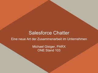 Salesforce Chatter
Eine neue Art der Zusammenarbeit im Unternehmen

             Michael Gisiger, PARX
                ONE Stand 103
 