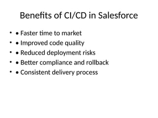 Benefits of CI/CD in Salesforce
• • Faster time to market
• • Improved code quality
• • Reduced deployment risks
• • Better compliance and rollback
• • Consistent delivery process
 