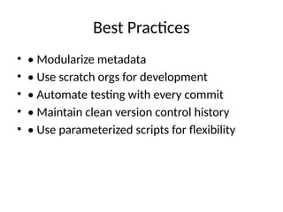 Best Practices
• • Modularize metadata
• • Use scratch orgs for development
• • Automate testing with every commit
• • Maintain clean version control history
• • Use parameterized scripts for flexibility
 