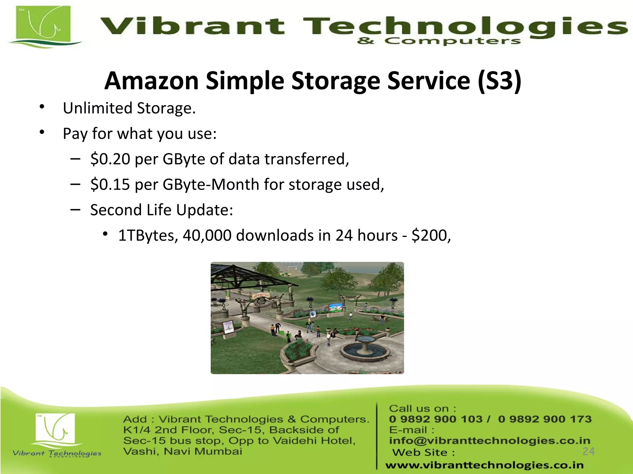 Amazon Simple Storage Service (S3)
• Unlimited Storage.
• Pay for what you use:
– $0.20 per GByte of data transferred,
– $0.15 per GByte-Month for storage used,
– Second Life Update:
• 1TBytes, 40,000 downloads in 24 hours - $200,
24
 