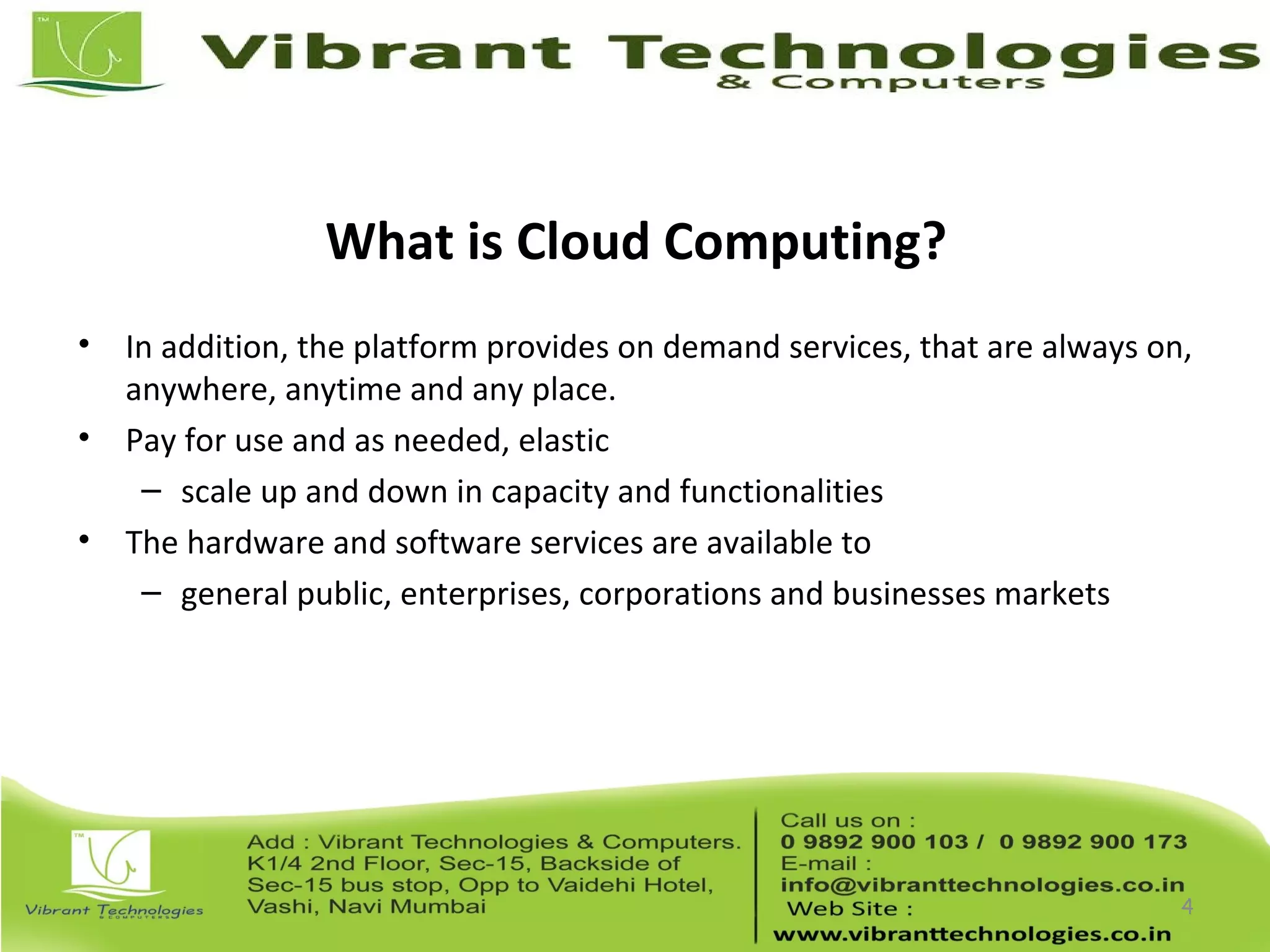What is Cloud Computing?
• In addition, the platform provides on demand services, that are always on,
anywhere, anytime and any place.
• Pay for use and as needed, elastic
– scale up and down in capacity and functionalities
• The hardware and software services are available to
– general public, enterprises, corporations and businesses markets
4
 