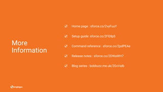 More
Information
☑ Home page : sforce.co/2vyFuuY
☑ Setup guide: sforce.co/2FIDlpS
☑ Command reference : sforce.co/2pdPEAe
☑ Release notes : sforce.co/2DWaWH7
☑ Blog series : bobbuzz.me.uk/2GvVaIb