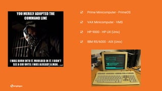 ☑ Prime Minicomputer - PrimeOS
☑ VAX Minicomputer - VMS
☑ HP 9000 - HP UX (Unix)
☑ IBM RS/6000 - AIX (Unix)