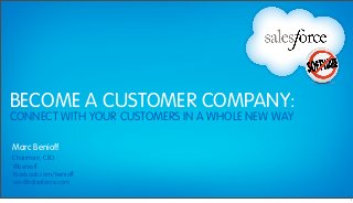 BECOME A CUSTOMER COMPANY:
CONNECT WITH YOUR CUSTOMERS IN A WHOLE NEW WAY

Marc Benioff
Chairman, CEO
@benioff
facebook.com/benioff
ceo@salesforce.com

                                                 1
 