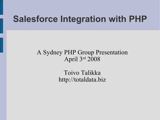 Salesforce Integration with PHP A Sydney PHP Group Presentation April 3 rd  2008 Toivo Talikka http://totaldata.biz 