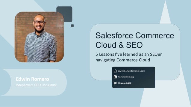 #PragmaticSEO
Salesforce Commerce
Cloud & SEO
5 Lessons I’ve learned as an SEOer
navigating Commerce Cloud
edwin@edwindanromero.com
/in/edwinromero/
Edwin Romero
Independent SEO Consultant
 
