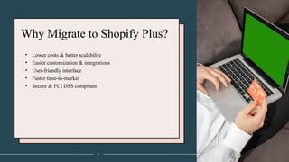 Why Migrate to Shopify Plus?
• Lower costs & better scalability
• Easier customization & integrations
• User-friendly interface
• Faster time-to-market
• Secure & PCI DSS compliant
2
 