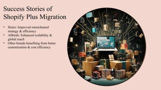 Success Stories of
Shopify Plus Migration
• Heinz: Improved omnichannel
strategy & efficiency
• Allbirds: Enhanced scalability &
global reach
• Other brands benefiting from better
customization & cost efficiency
 