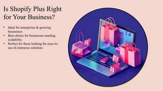 Is Shopify Plus Right
for Your Business?
• Ideal for enterprises & growing
businesses
• Best choice for businesses needing
scalability
• Perfect for those looking for easy-to-
use eCommerce solutions
 
