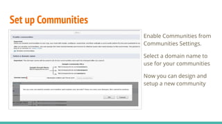 Set up Communities
Enable Communities from
Communities Settings.
Select a domain name to
use for your communities
Now you can design and
setup a new community
 