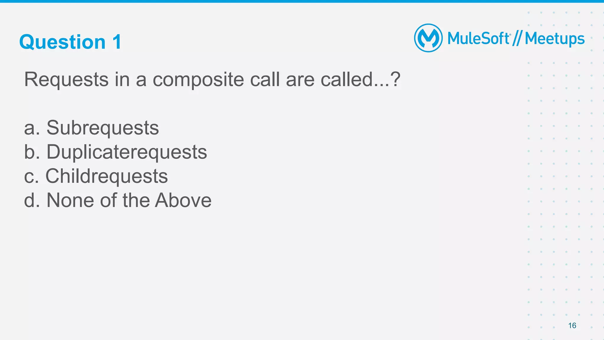 Question 1
Requests in a composite call are called...?
a. Subrequests
b. Duplicaterequests
c. Childrequests
d. None of the Above
16
 
