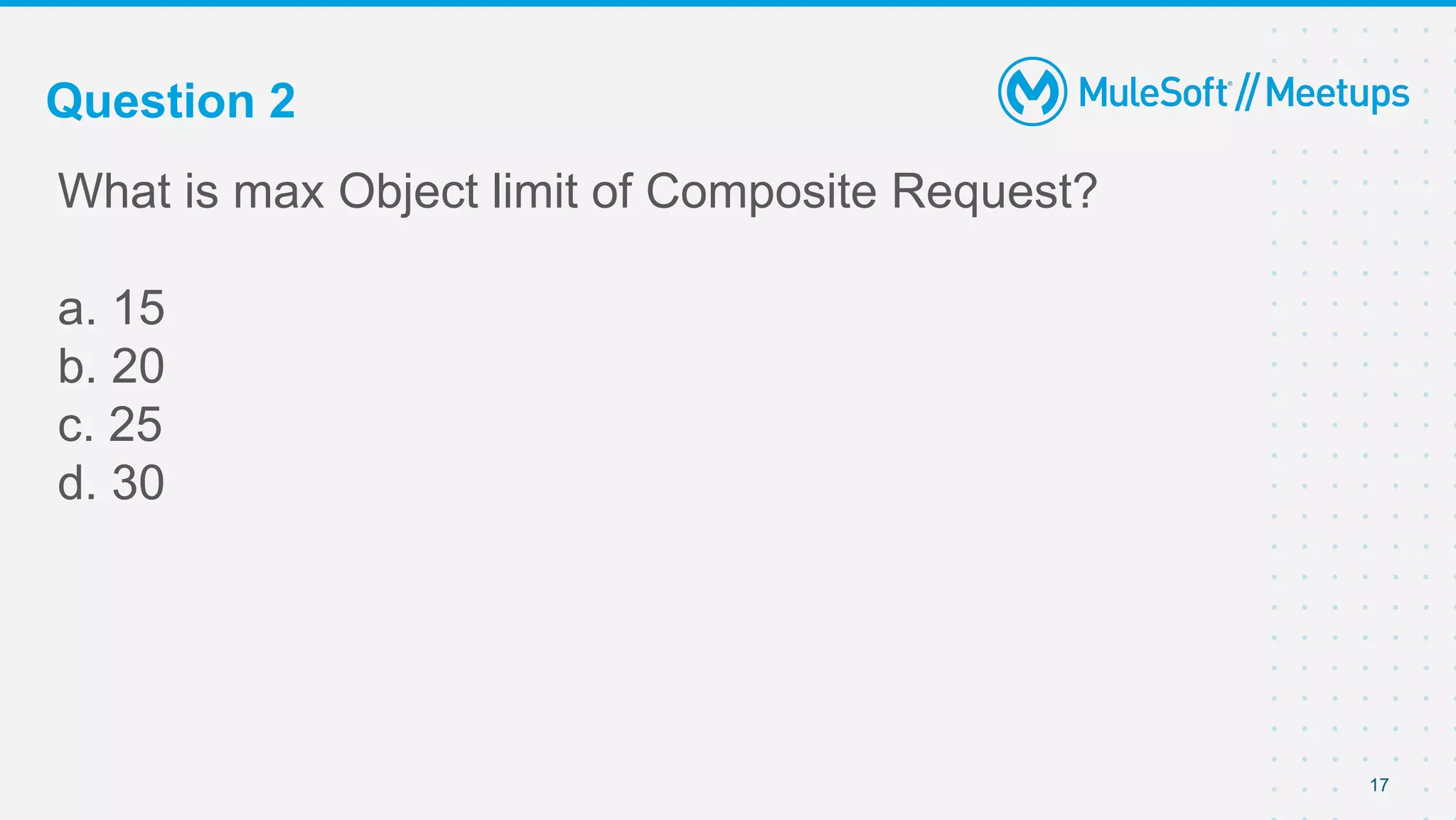 Question 2
What is max Object limit of Composite Request?
a. 15
b. 20
c. 25
d. 30
17
 