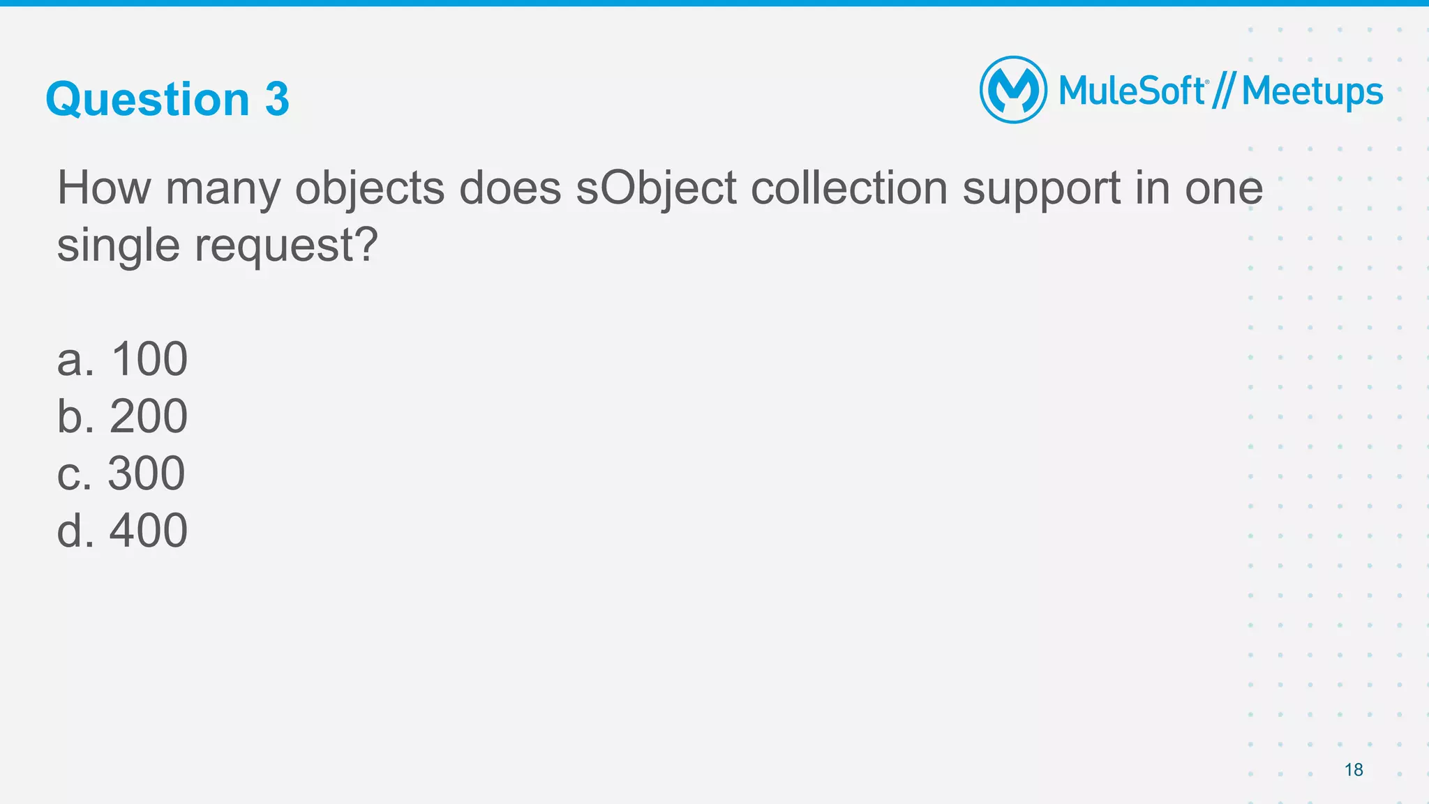 Question 3
How many objects does sObject collection support in one
single request?
a. 100
b. 200
c. 300
d. 400
18
 