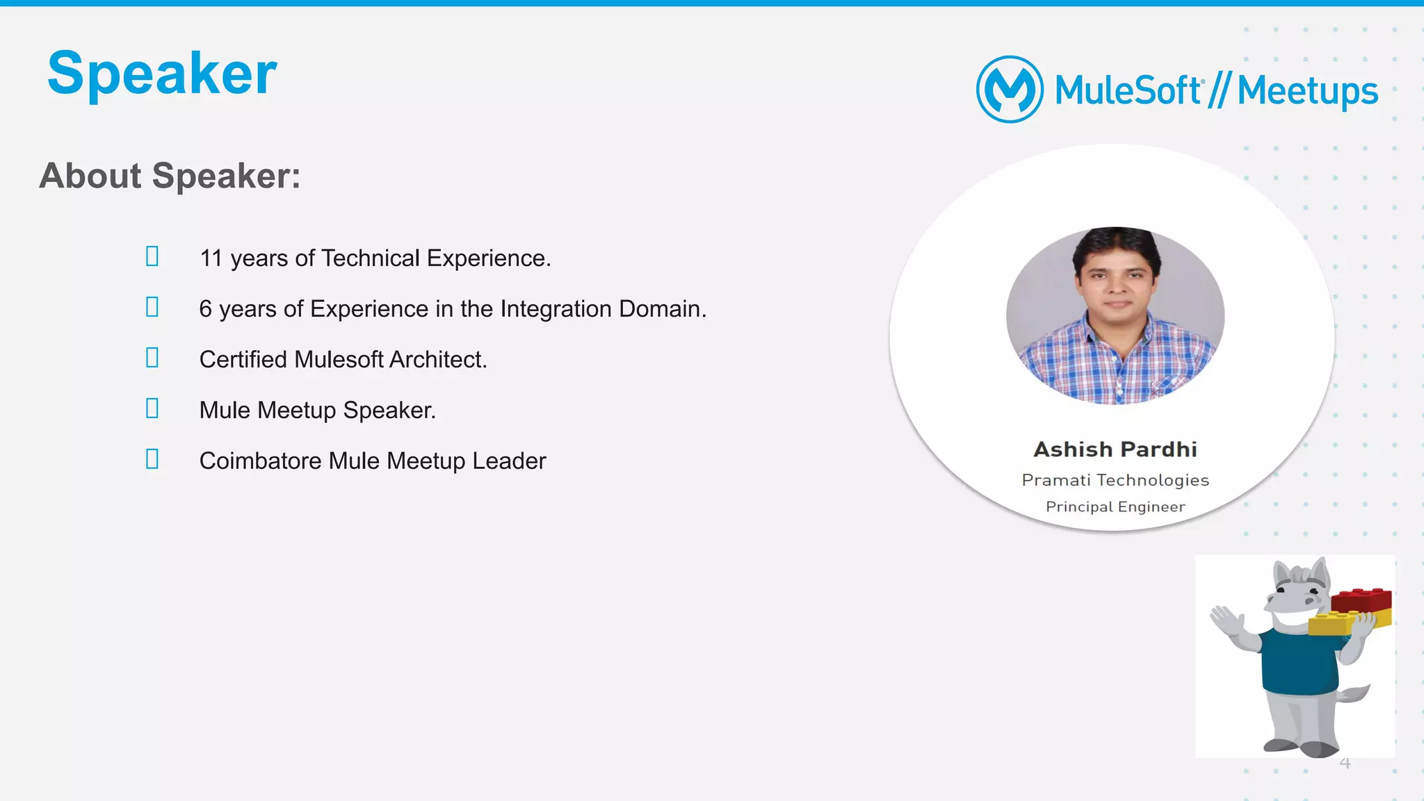 Speaker
4
About Speaker:
11 years of Technical Experience.
6 years of Experience in the Integration Domain.
Certified Mulesoft Architect.
Mule Meetup Speaker.
Coimbatore Mule Meetup Leader
 