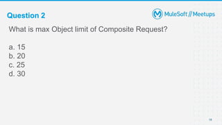Question 2
What is max Object limit of Composite Request?
a. 15
b. 20
c. 25
d. 30
18
 