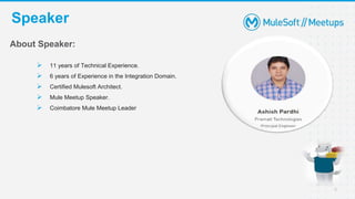 Speaker
4
About Speaker:
 11 years of Technical Experience.
 6 years of Experience in the Integration Domain.
 Certified Mulesoft Architect.
 Mule Meetup Speaker.
 Coimbatore Mule Meetup Leader
 