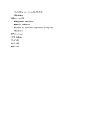 ● Scheduling apex Use and its Methods
● Limitations
14 Force.com IDE
● Deployment with Eclipse
● Different sandboxes
● Sandbox Vs. Production Environments Change sets
● Limitations
15 Web services
HTTP Callouts
SOAP API
REST API
View State
 