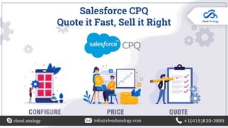 Salesforce CPQ
Quote it Fast, Sell it Right
cloud.analogy info@cloudanalogy.com +1(415)830-3899
 