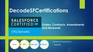 DecodeSFCertifications
DiscussDecodePlanGoal
Prepared and presented by :
• Vinay Sail
Orders, Contracts, Amendments
and Renewals
1
 