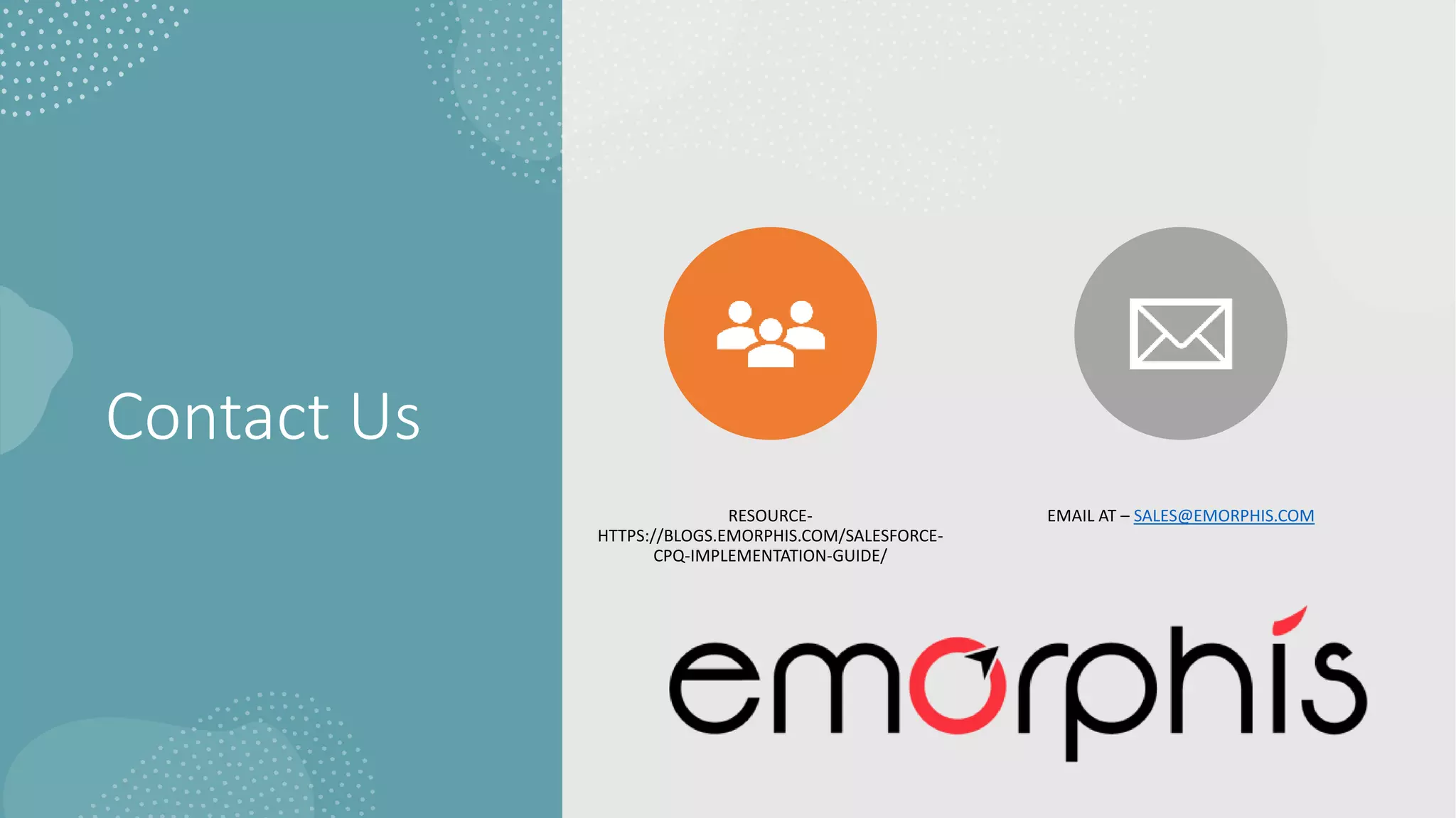 Contact Us
RESOURCE-
HTTPS://BLOGS.EMORPHIS.COM/SALESFORCE-
CPQ-IMPLEMENTATION-GUIDE/
EMAIL AT – SALES@EMORPHIS.COM
 