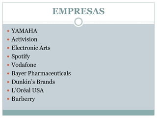 EMPRESAS
 YAMAHA
 Activision
 Electronic Arts
 Spotify
 Vodafone
 Bayer Pharmaceuticals
 Dunkin’s Brands
 L’Oréal USA
 Burberry

 