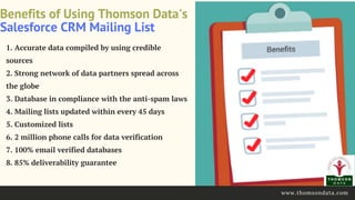 Benefits of Using Thomson Data's
Salesforce CRM Mailing List
1. Accurate data compiled by using credible
sources
2. Strong...