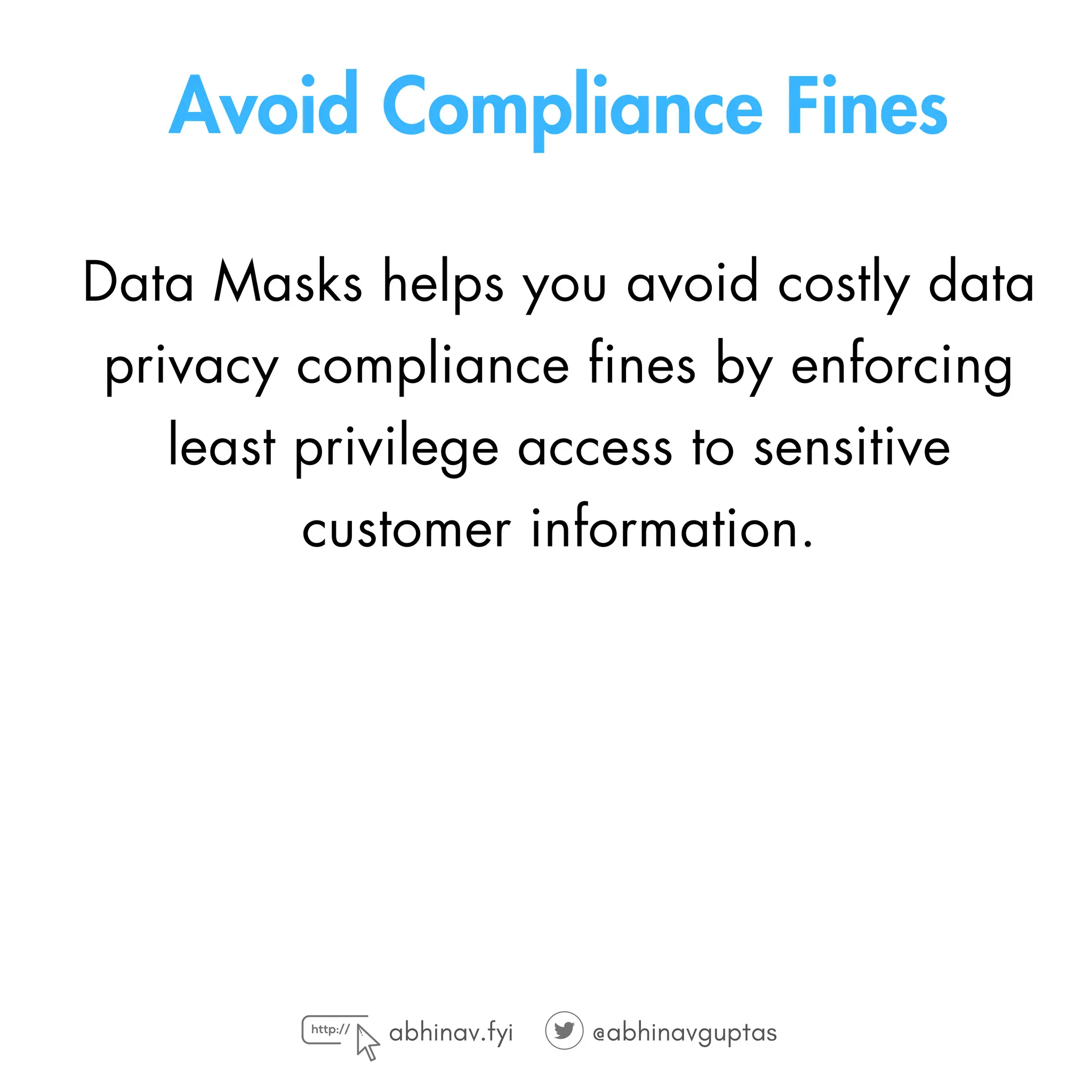 Avoid Compliance Fines
Data Masks helps you avoid costly data
privacy compliance fines by enforcing
least privilege access to sensitive
customer information.
abhinav.fyi @abhinavguptas
 