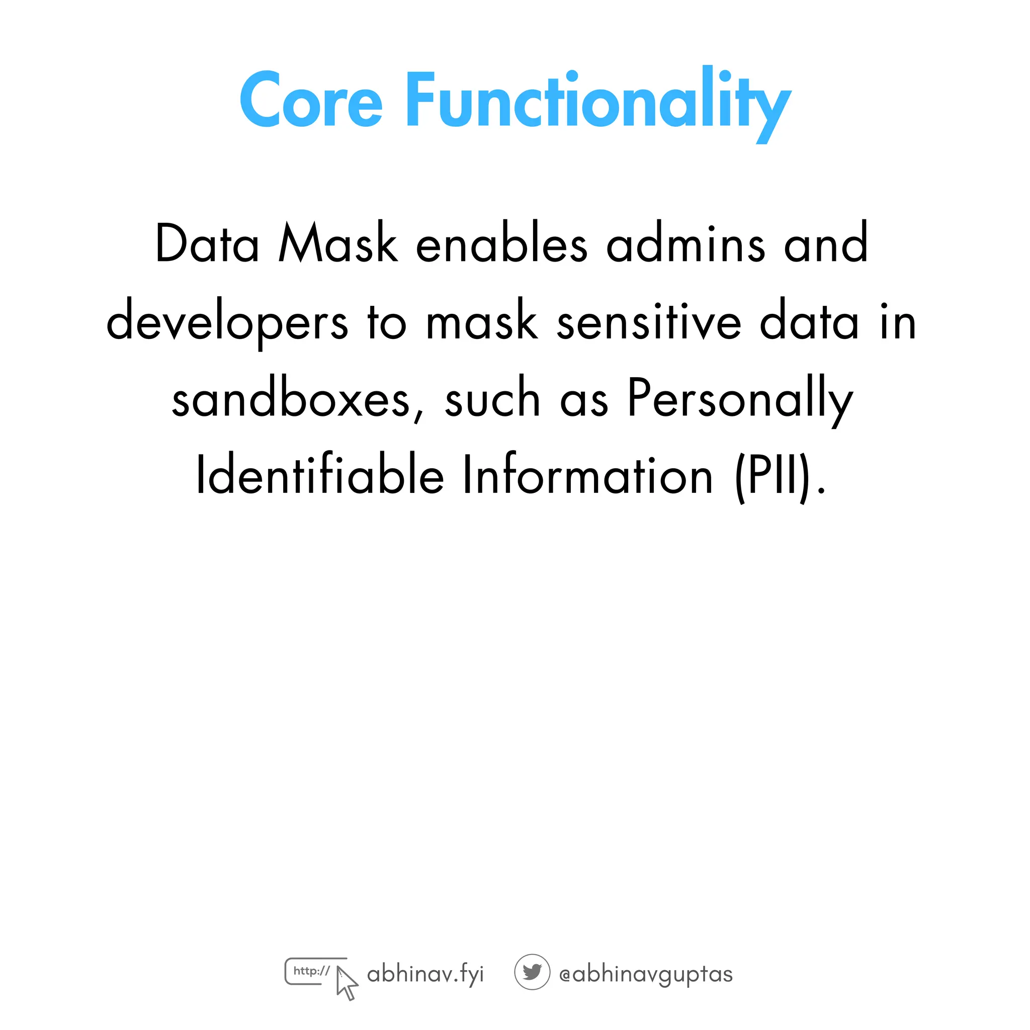 Core Functionality
Data Mask enables admins and
developers to mask sensitive data in
sandboxes, such as Personally
Identifiable Information (PII).
abhinav.fyi @abhinavguptas
 