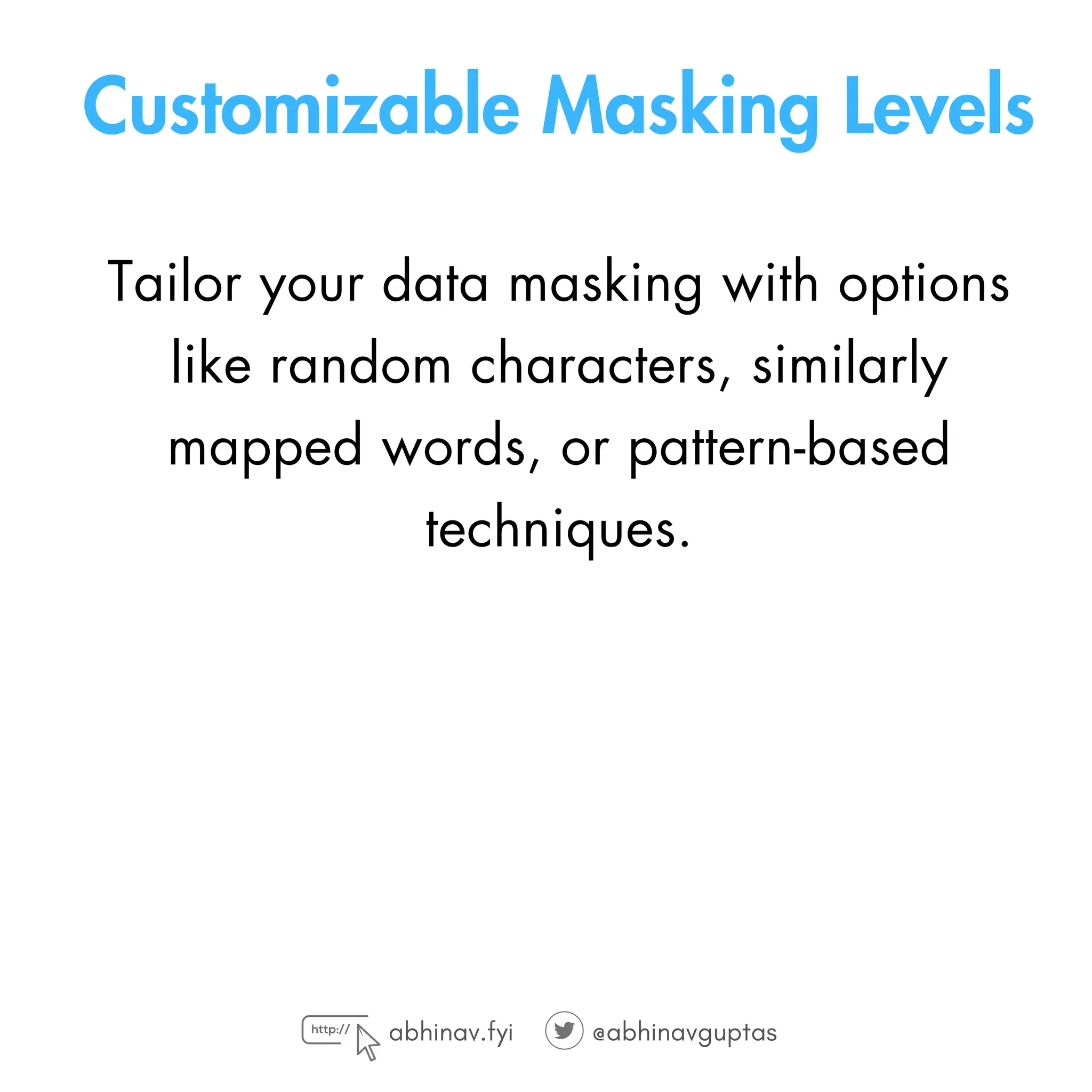 Customizable Masking Levels
Tailor your data masking with options
like random characters, similarly
mapped words, or pattern-based
techniques.
abhinav.fyi @abhinavguptas
 