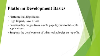 Platform Development Basics
• Platform Building Blocks
• High Impact, Low Effort
• Functionality ranges from simple page layouts to full-scale
applications.
• Supports the development of other technologies on top of it.
 
