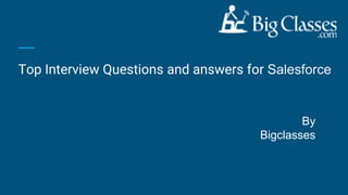 Top Interview Questions and answers for Salesforce
By
Bigclasses
 