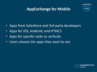 AppExchange for Mobile
• Apps from Salesforce and 3rd party developers
• Apps for iOS, Android, and HTML5
• Apps for specific tasks or verticals
• Users choose the apps they want to use
 